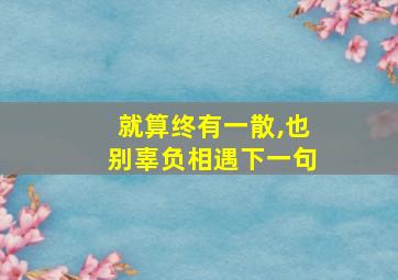 就算终有一散,也别辜负相遇下一句