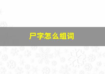 尸字怎么组词