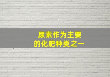 尿素作为主要的化肥种类之一