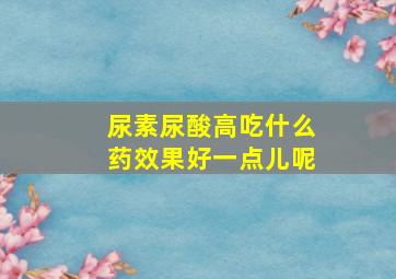 尿素尿酸高吃什么药效果好一点儿呢