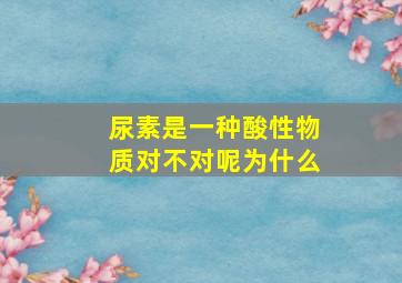 尿素是一种酸性物质对不对呢为什么