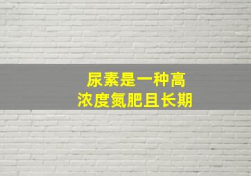 尿素是一种高浓度氮肥且长期