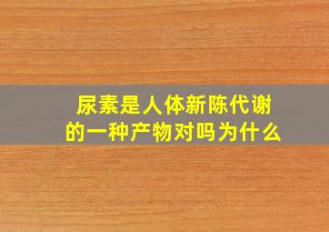 尿素是人体新陈代谢的一种产物对吗为什么