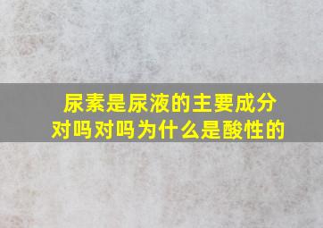 尿素是尿液的主要成分对吗对吗为什么是酸性的