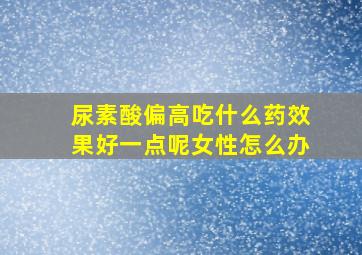 尿素酸偏高吃什么药效果好一点呢女性怎么办