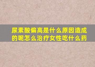 尿素酸偏高是什么原因造成的呢怎么治疗女性吃什么药