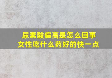 尿素酸偏高是怎么回事女性吃什么药好的快一点