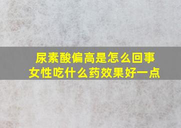 尿素酸偏高是怎么回事女性吃什么药效果好一点