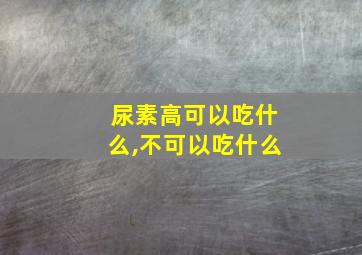 尿素高可以吃什么,不可以吃什么