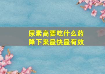 尿素高要吃什么药降下来最快最有效