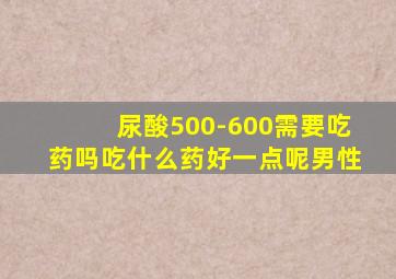 尿酸500-600需要吃药吗吃什么药好一点呢男性