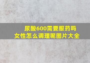 尿酸600需要服药吗女性怎么调理呢图片大全