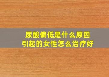 尿酸偏低是什么原因引起的女性怎么治疗好