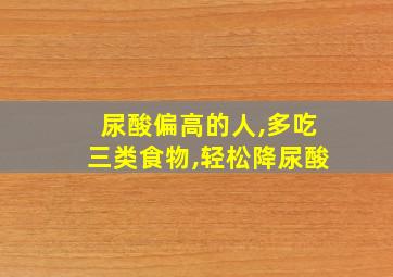 尿酸偏高的人,多吃三类食物,轻松降尿酸