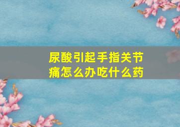 尿酸引起手指关节痛怎么办吃什么药