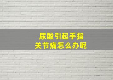 尿酸引起手指关节痛怎么办呢