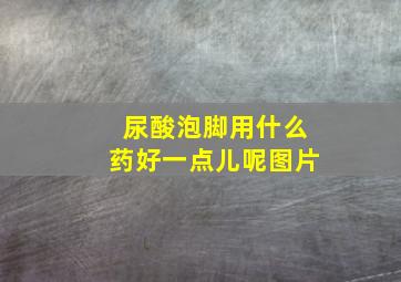 尿酸泡脚用什么药好一点儿呢图片