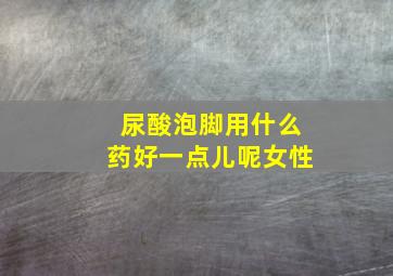 尿酸泡脚用什么药好一点儿呢女性