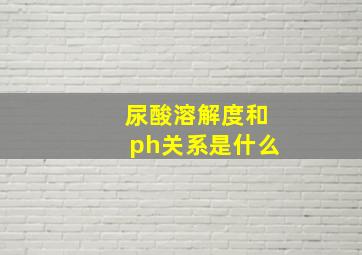 尿酸溶解度和ph关系是什么