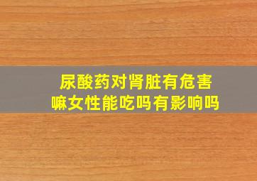 尿酸药对肾脏有危害嘛女性能吃吗有影响吗