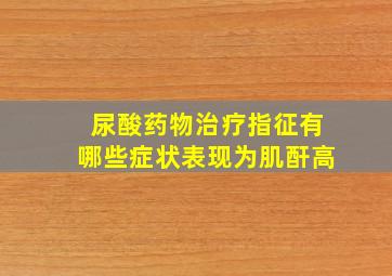 尿酸药物治疗指征有哪些症状表现为肌酐高