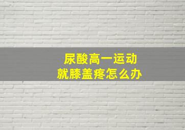 尿酸高一运动就膝盖疼怎么办