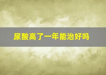 尿酸高了一年能治好吗