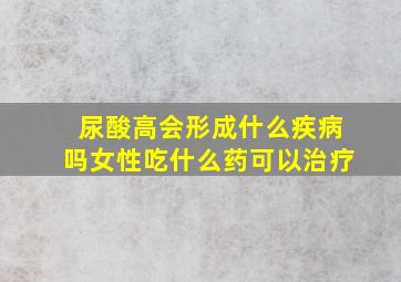 尿酸高会形成什么疾病吗女性吃什么药可以治疗