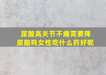 尿酸高关节不痛需要降尿酸吗女性吃什么药好呢