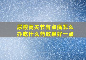 尿酸高关节有点痛怎么办吃什么药效果好一点