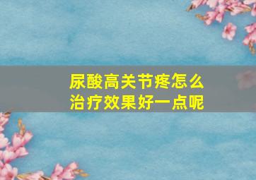 尿酸高关节疼怎么治疗效果好一点呢