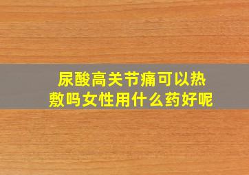 尿酸高关节痛可以热敷吗女性用什么药好呢