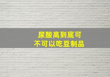 尿酸高到底可不可以吃豆制品