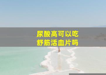 尿酸高可以吃舒筋活血片吗