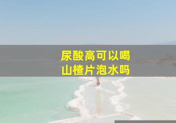 尿酸高可以喝山楂片泡水吗