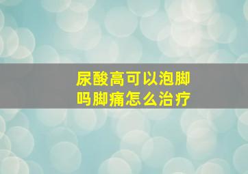 尿酸高可以泡脚吗脚痛怎么治疗