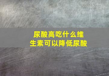 尿酸高吃什么维生素可以降低尿酸