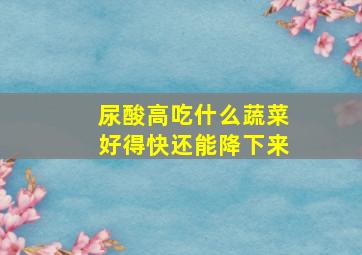 尿酸高吃什么蔬菜好得快还能降下来