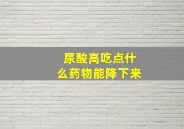 尿酸高吃点什么药物能降下来