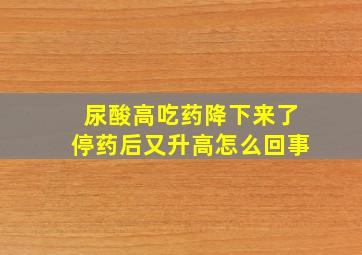 尿酸高吃药降下来了停药后又升高怎么回事