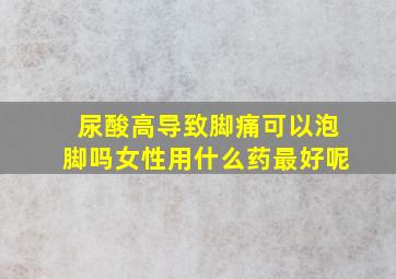 尿酸高导致脚痛可以泡脚吗女性用什么药最好呢