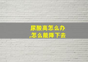 尿酸高怎么办,怎么能降下去