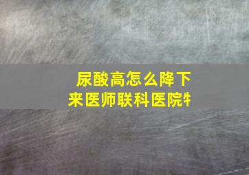 尿酸高怎么降下来医师联科医院牜