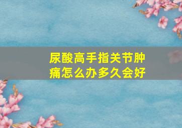 尿酸高手指关节肿痛怎么办多久会好