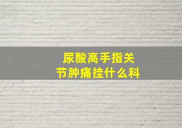 尿酸高手指关节肿痛挂什么科