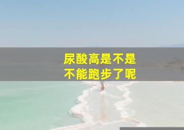 尿酸高是不是不能跑步了呢