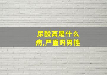 尿酸高是什么病,严重吗男性