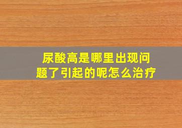 尿酸高是哪里出现问题了引起的呢怎么治疗