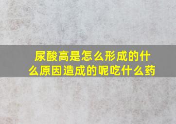 尿酸高是怎么形成的什么原因造成的呢吃什么药