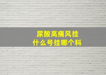 尿酸高痛风挂什么号挂哪个科